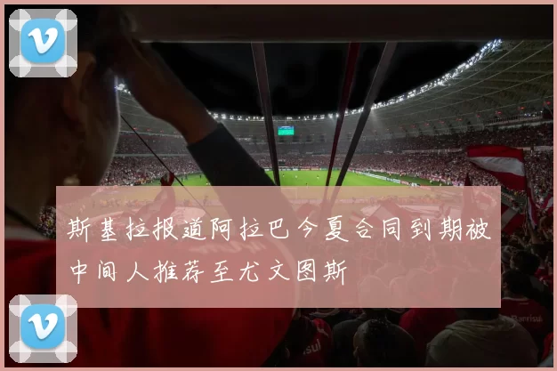 斯基拉报道阿拉巴今夏合同到期被中间人推荐至尤文图斯