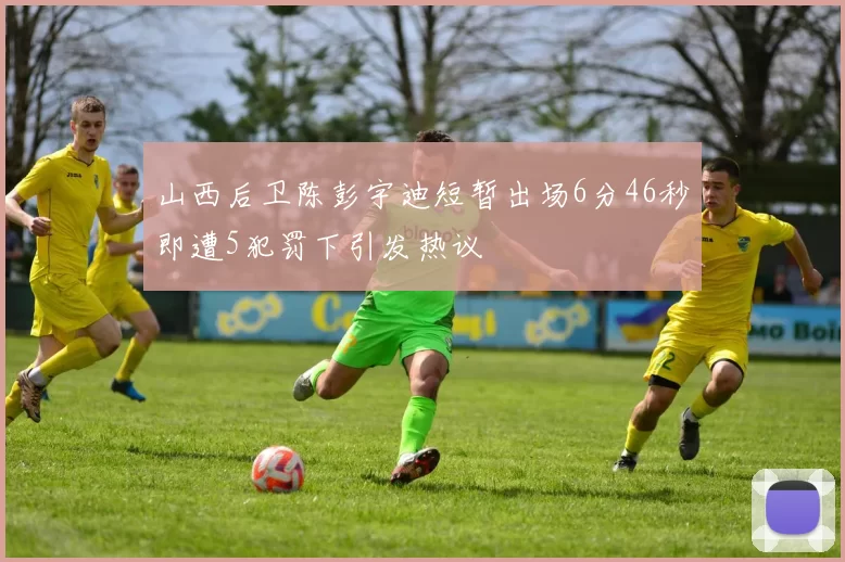 山西后卫陈彭宇迪短暂出场6分46秒即遭5犯罚下引发热议