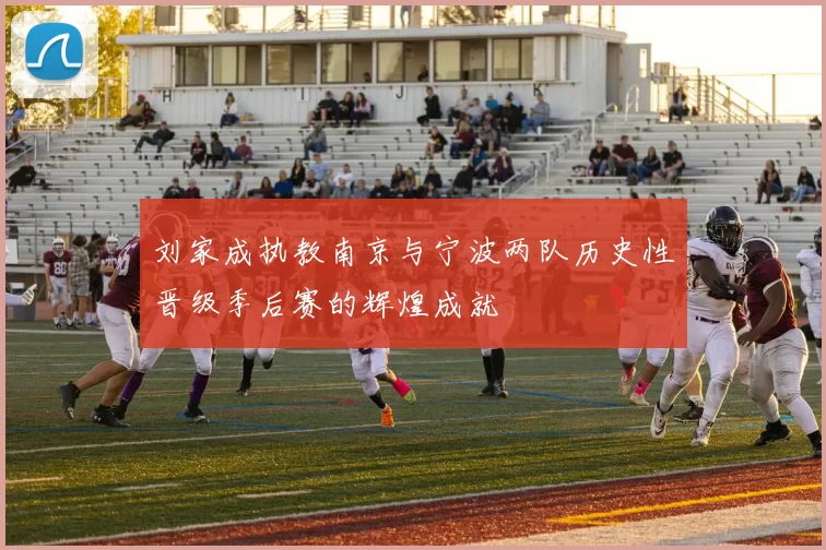 刘家成执教南京与宁波两队历史性晋级季后赛的辉煌成就