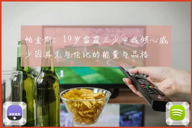 帕金斯：19岁雷霆三少中我倾心威少因其无与伦比的能量与品格
