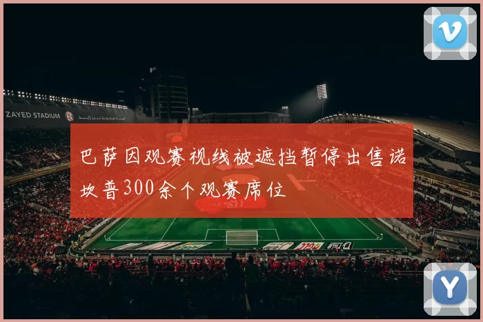 巴萨因观赛视线被遮挡暂停出售诺坎普300余个观赛席位