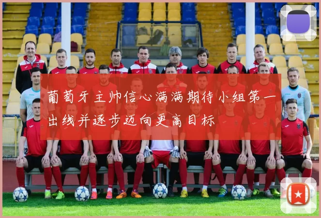 葡萄牙主帅信心满满期待小组第一出线并逐步迈向更高目标
