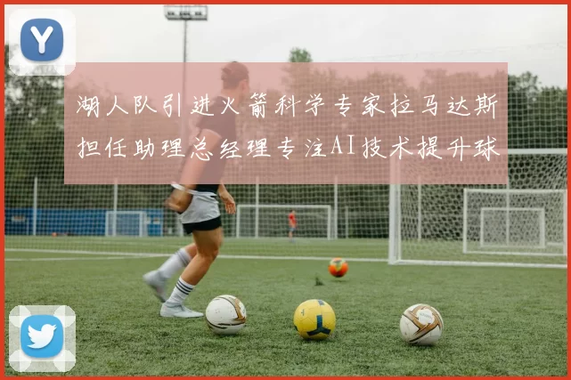湖人队引进火箭科学专家拉马达斯担任助理总经理专注AI技术提升球队竞争力