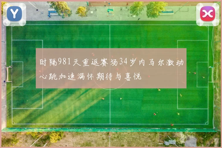 时隔981天重返赛场34岁内马尔激动心跳加速满怀期待与喜悦