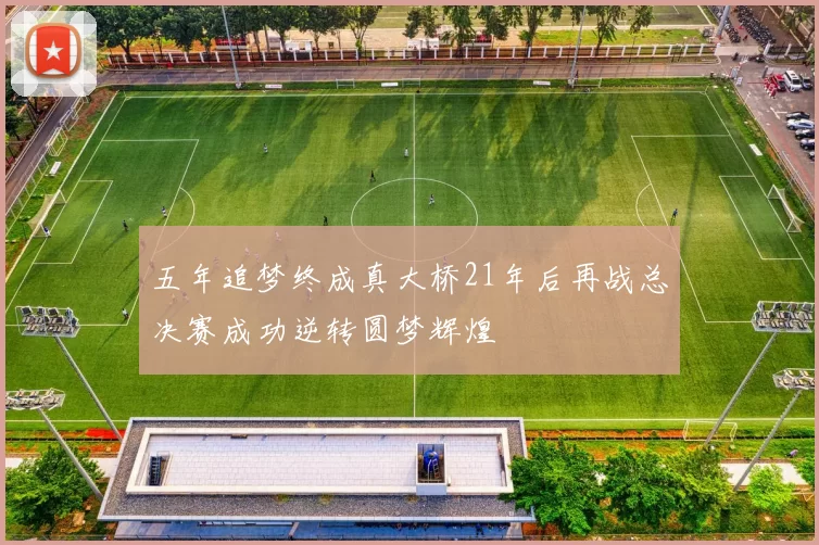 五年追梦终成真大桥21年后再战总决赛成功逆转圆梦辉煌