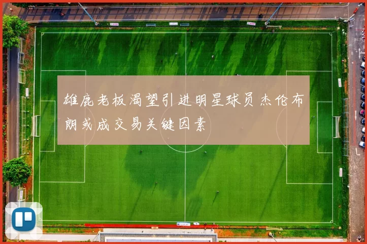雄鹿老板渴望引进明星球员杰伦布朗或成交易关键因素
