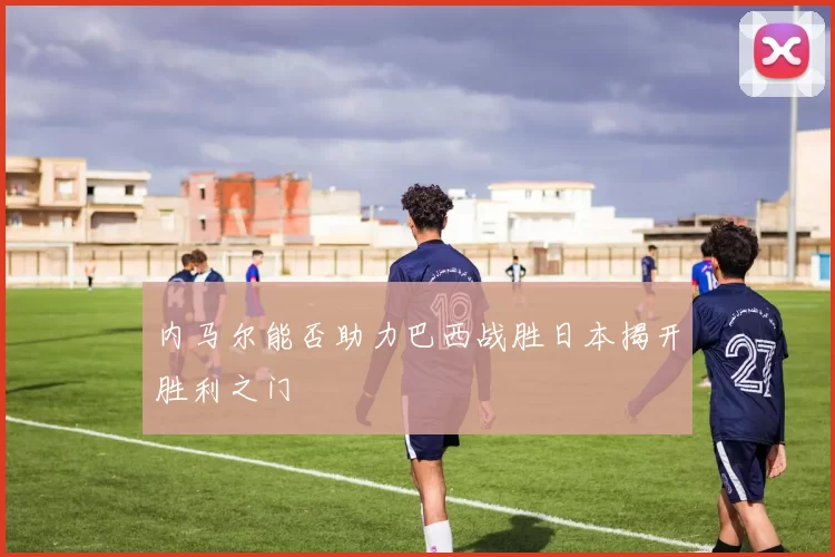 内马尔能否助力巴西战胜日本揭开胜利之门