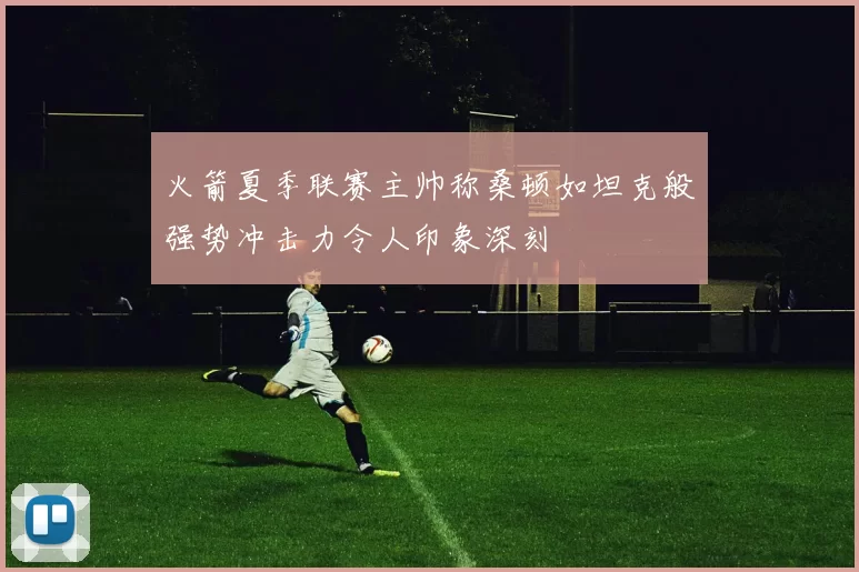 火箭夏季联赛主帅称桑顿如坦克般强势冲击力令人印象深刻