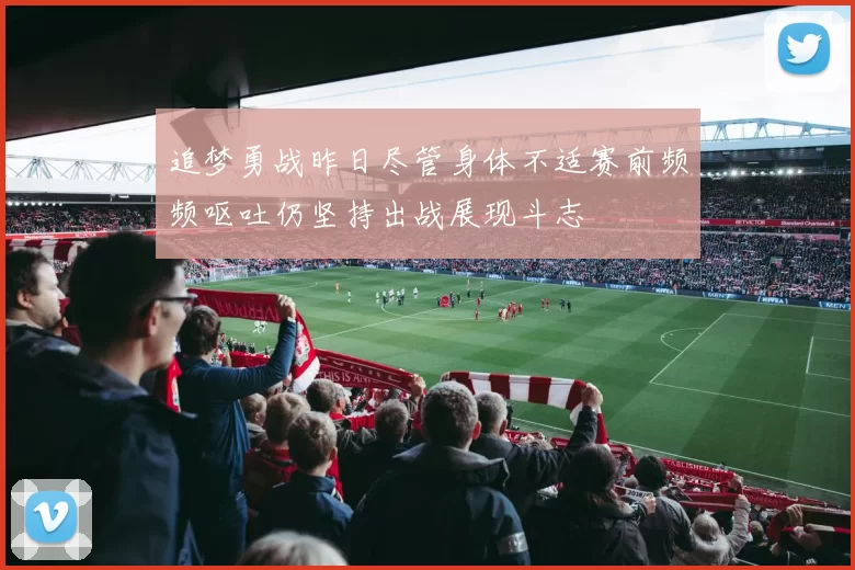 追梦勇战昨日尽管身体不适赛前频频呕吐仍坚持出战展现斗志