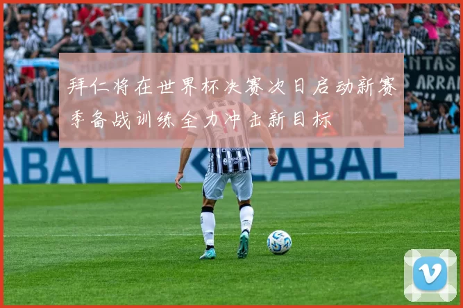 拜仁将在世界杯决赛次日启动新赛季备战训练全力冲击新目标
