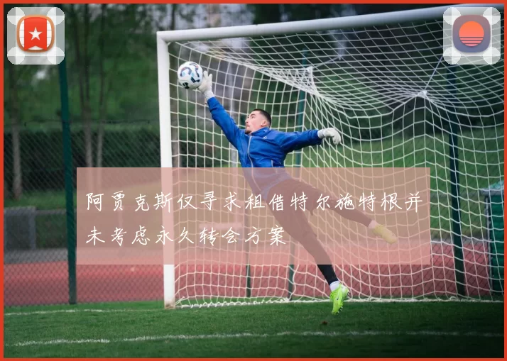 阿贾克斯仅寻求租借特尔施特根并未考虑永久转会方案