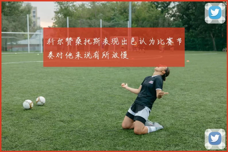 科尔赞桑托斯表现出色认为比赛节奏对他来说有所放慢