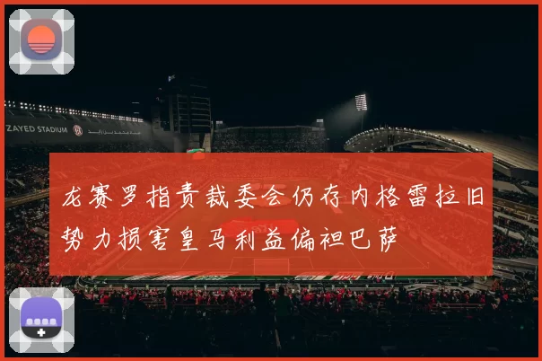 龙赛罗指责裁委会仍存内格雷拉旧势力损害皇马利益偏袒巴萨