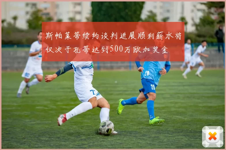 斯帕莱蒂续约谈判进展顺利薪水将仅次于孔蒂达到500万欧加奖金