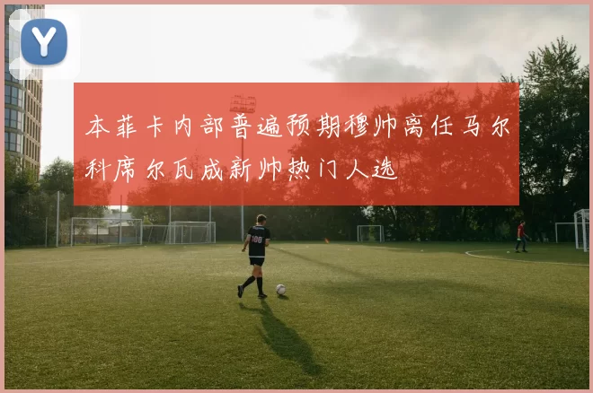 本菲卡内部普遍预期穆帅离任马尔科席尔瓦成新帅热门人选