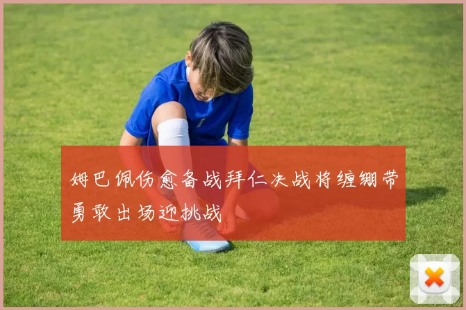 姆巴佩伤愈备战拜仁决战将缠绷带勇敢出场迎挑战