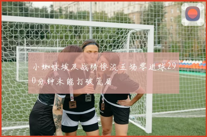 小蜘蛛埃及战绩惨淡五场零进球290分钟未能打破荒局