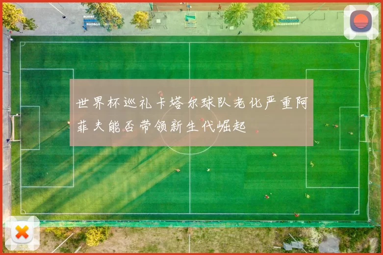 世界杯巡礼卡塔尔球队老化严重阿菲夫能否带领新生代崛起