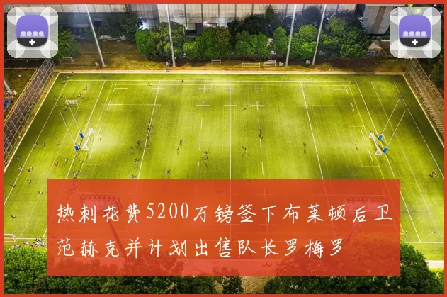 热刺花费5200万镑签下布莱顿后卫范赫克并计划出售队长罗梅罗