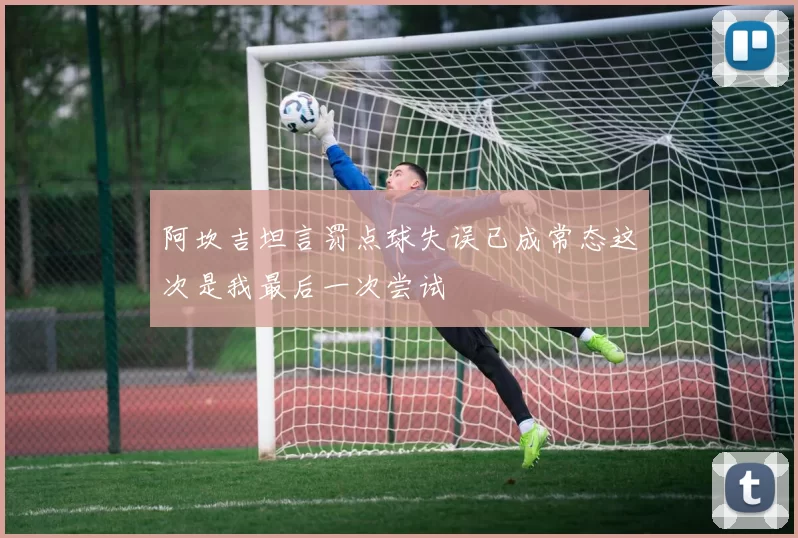 阿坎吉坦言罚点球失误已成常态这次是我最后一次尝试