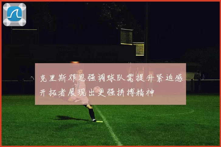 克里斯邓恩强调球队需提升紧迫感开拓者展现出更强拼搏精神