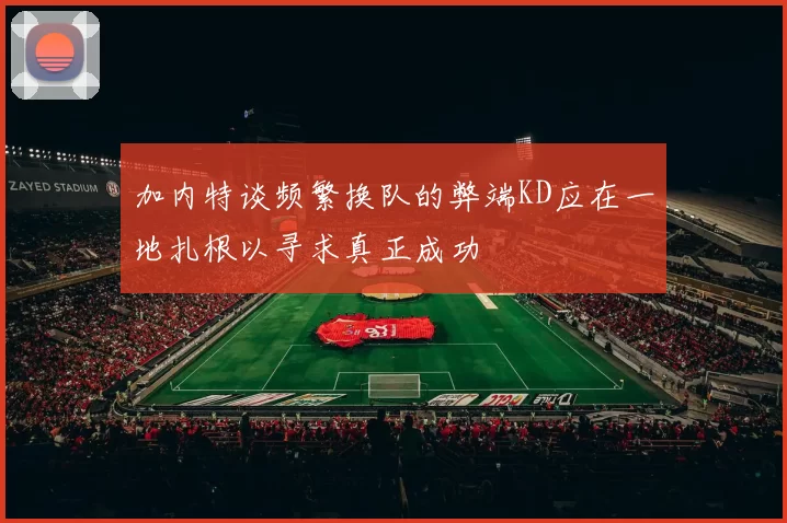 加内特谈频繁换队的弊端KD应在一地扎根以寻求真正成功