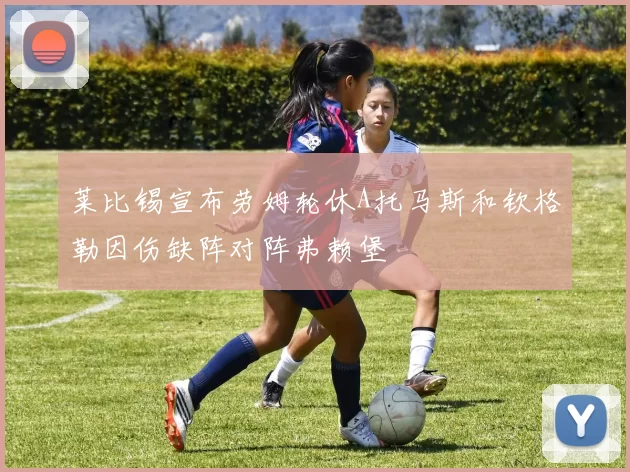莱比锡宣布劳姆轮休A托马斯和钦格勒因伤缺阵对阵弗赖堡