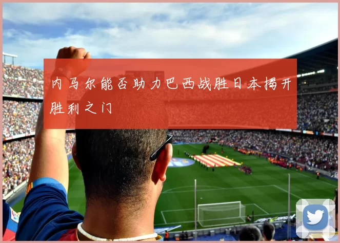 内马尔能否助力巴西战胜日本揭开胜利之门
