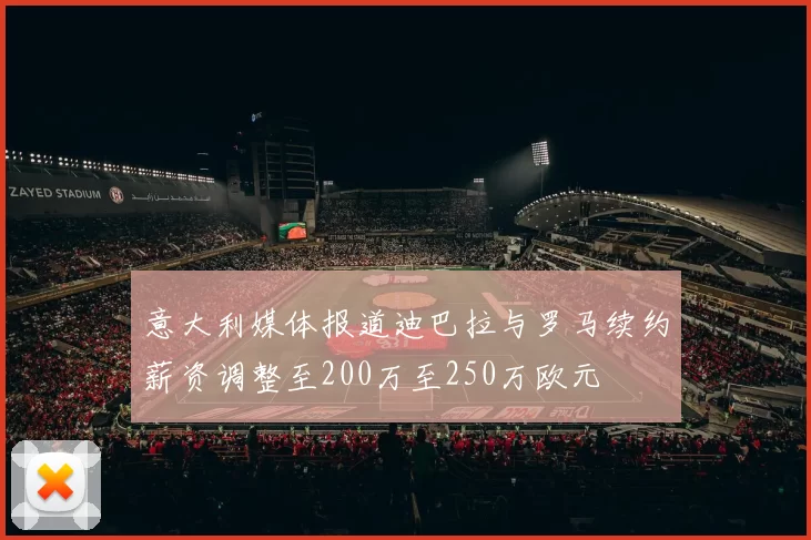 意大利媒体报道迪巴拉与罗马续约薪资调整至200万至250万欧元