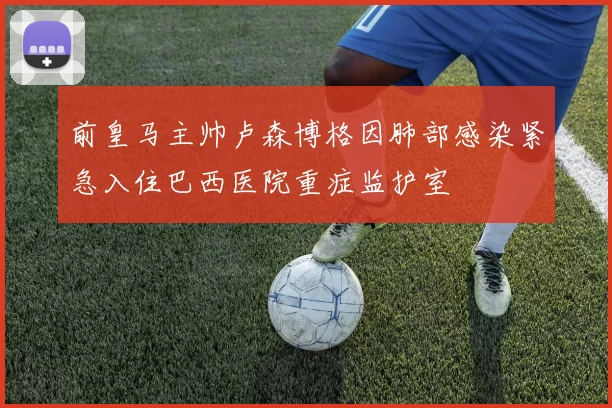 前皇马主帅卢森博格因肺部感染紧急入住巴西医院重症监护室