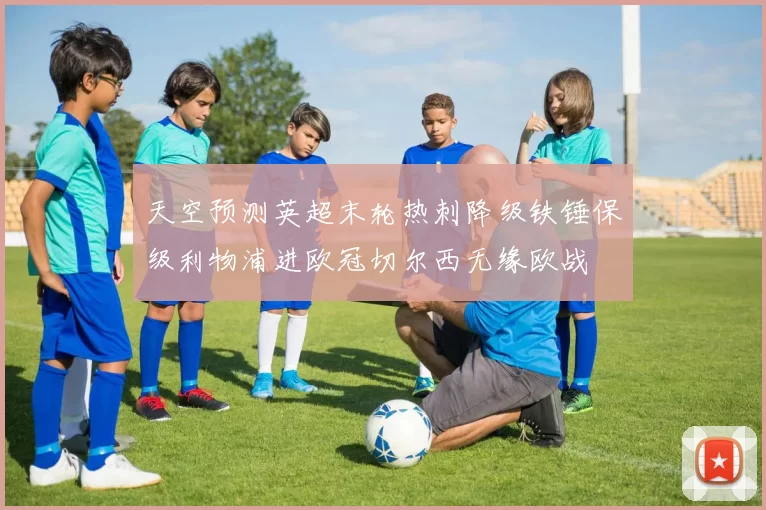 天空预测英超末轮热刺降级铁锤保级利物浦进欧冠切尔西无缘欧战