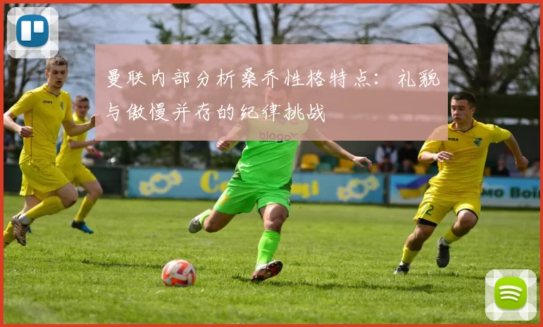 曼联内部分析桑乔性格特点：礼貌与傲慢并存的纪律挑战