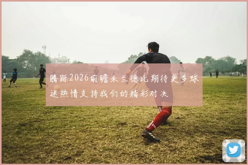 腾跞2026前瞻米兰德比期待更多球迷热情支持我们的精彩对决