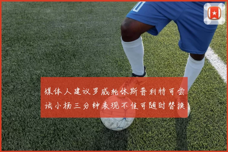 媒体人建议罗威轮休斯普利特可尝试小杨三分钟表现不佳可随时替换